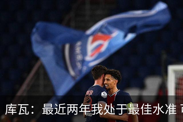 库瓦：最近两年我处于最佳水准 可以说我们是赢家
