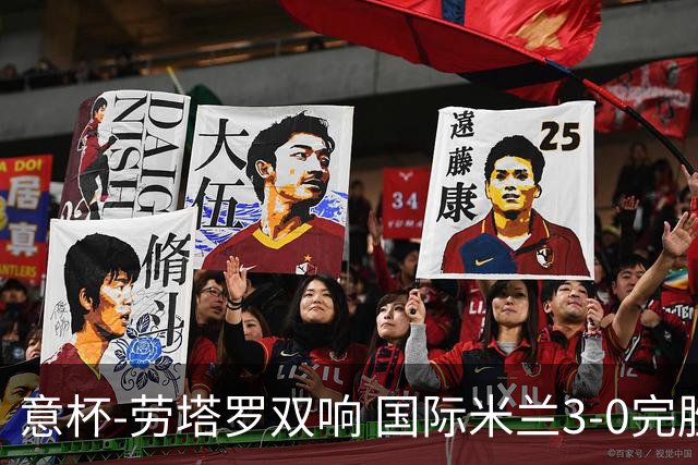 意杯-劳塔罗双响 国际米兰3-0完胜AC米兰挺进决赛