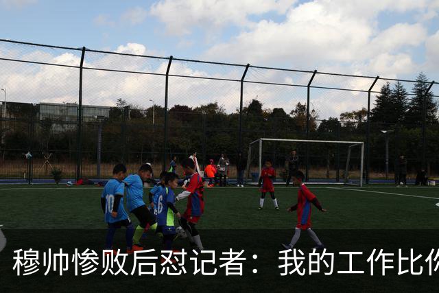 穆帅惨败后怼记者：我的工作比你难得多 所以赚得多