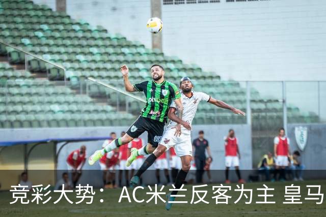 竞彩大势：AC米兰反客为主 皇马值得高看