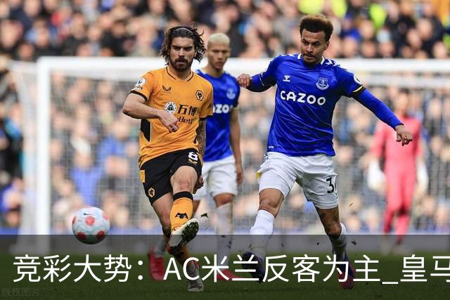 竞彩大势：AC米兰反客为主 皇马值得高看