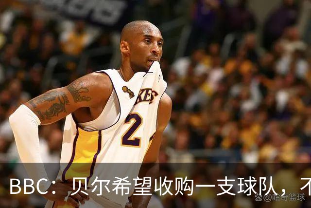 BBC：贝尔希望收购一支球队，不排除再次求购家乡球队卡迪夫城